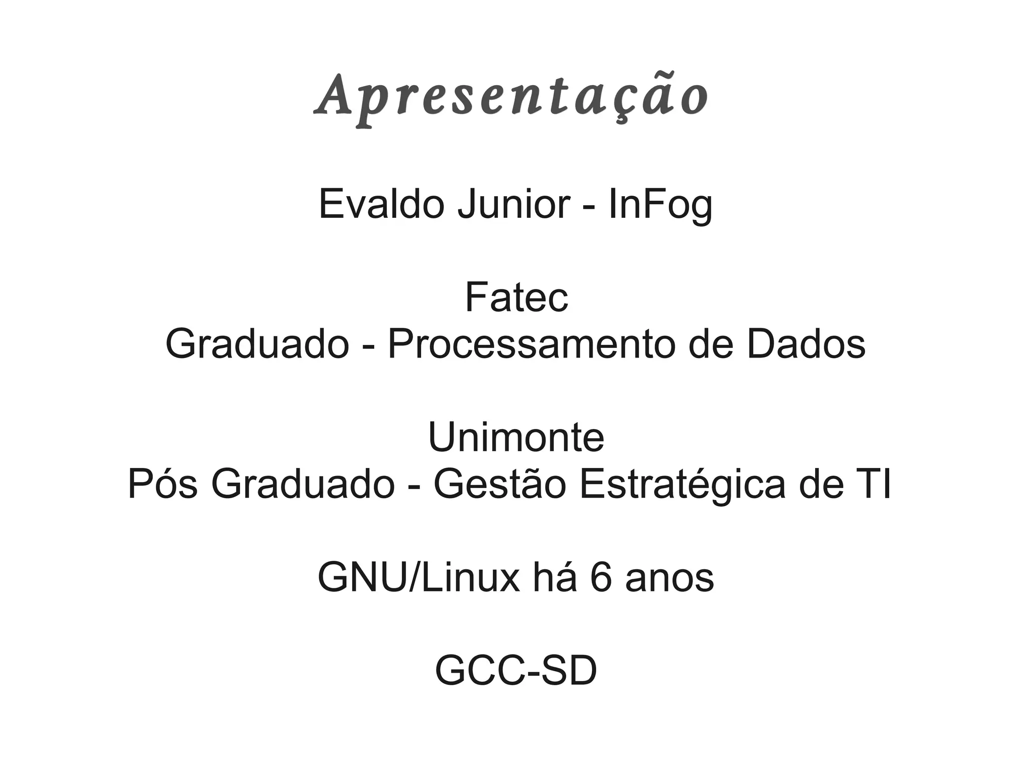 Apresentação
         Evaldo Junior - InFog

                Fatec
 Graduado - Processamento de Dados

               Unimonte
Pós Graduado - Gestão Estratégica de TI

         GNU/Linux há 6 anos

               GCC-SD
 