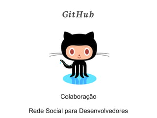GitHub




          Colaboração

Rede Social para Desenvolvedores
 