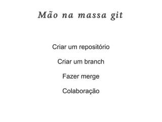 Mão na massa git


  Criar um repositório

   Criar um branch

     Fazer merge

     Colaboração
 