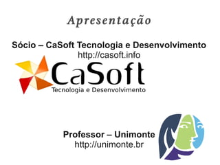 Apresentação
Sócio – CaSoft Tecnologia e Desenvolvimento
               http://casoft.info




           Professor – Unimonte
             http://unimonte.br
 