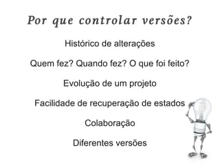 Por que controlar versões?
        Histórico de alterações

Quem fez? Quando fez? O que foi feito?

       Evolução de um projeto

 Facilidade de recuperação de estados

             Colaboração

          Diferentes versões
 