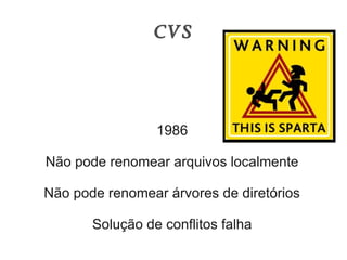 CVS




                 1986

Não pode renomear arquivos localmente

Não pode renomear árvores de diretórios

       Solução de conflitos falha
 