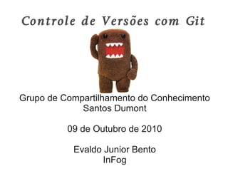 Controle de Versões com Git




Grupo de Compartilhamento do Conhecimento
             Santos Dumont

          09 de Outubro de 2010

           Evaldo Junior Bento
                  InFog
 