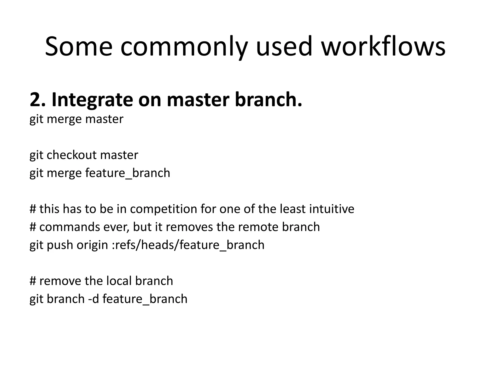 Some commonly used workflows
2. Integrate on master branch.
git merge master

git checkout master
git merge feature_branch

# this has to be in competition for one of the least intuitive
# commands ever, but it removes the remote branch
git push origin :refs/heads/feature_branch

# remove the local branch
git branch -d feature_branch
 