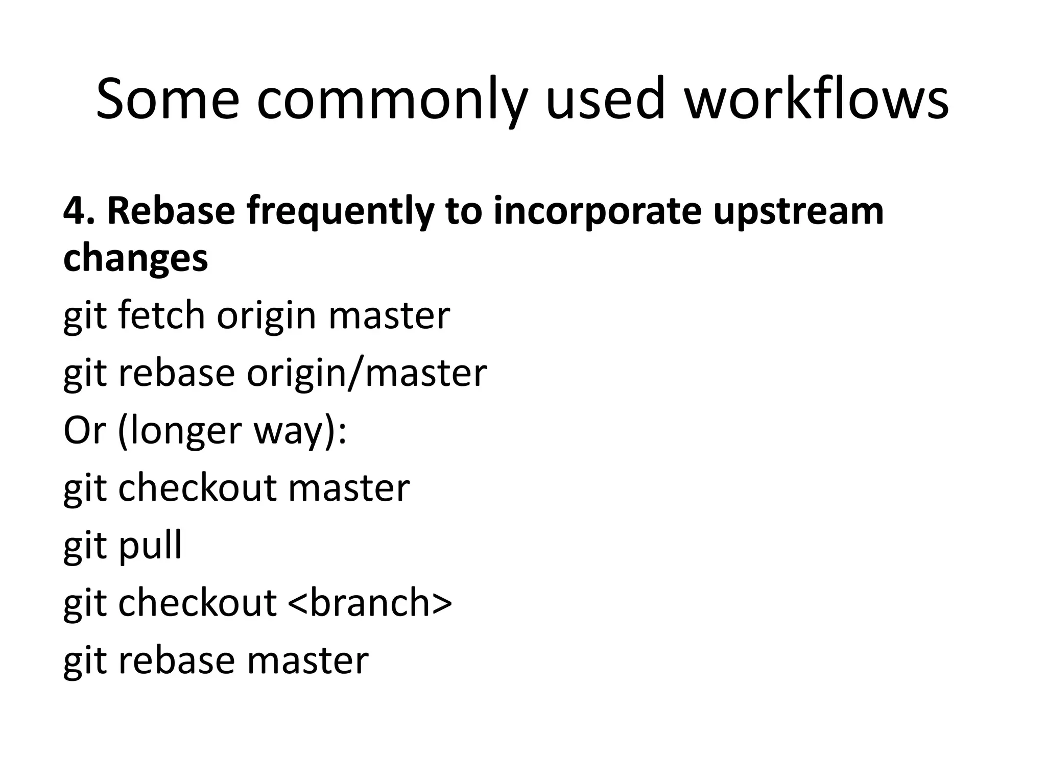Some commonly used workflows
4. Rebase frequently to incorporate upstream
changes
git fetch origin master
git rebase origin/master
Or (longer way):
git checkout master
git pull
git checkout <branch>
git rebase master
 