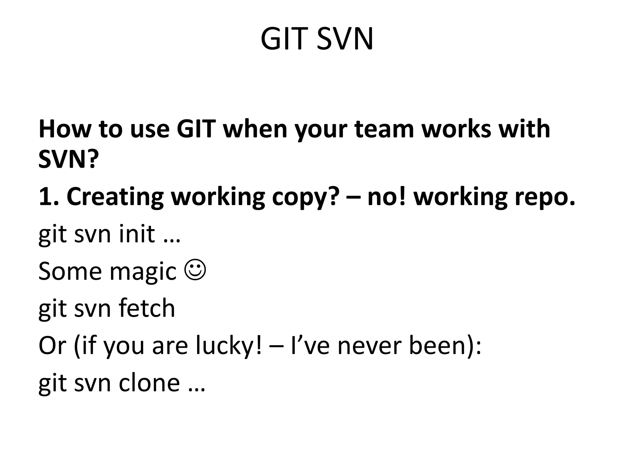 GIT SVN

How to use GIT when your team works with
SVN?
1. Creating working copy? – no! working repo.
git svn init …
Some magic 
git svn fetch
Or (if you are lucky! – I’ve never been):
git svn clone …
 