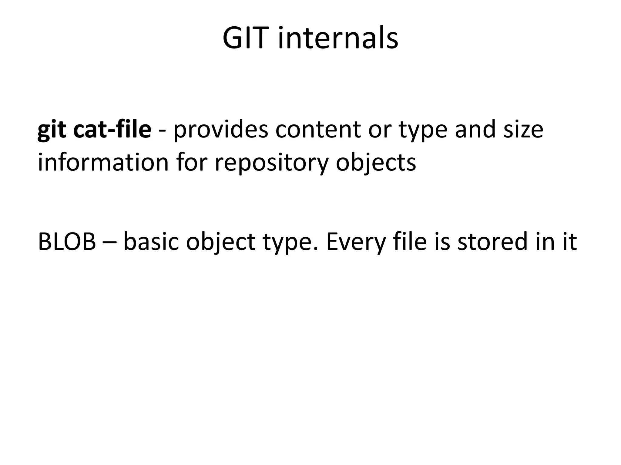 GIT internals

git cat-file - provides content or type and size
information for repository objects

BLOB – basic object type. Every file is stored in it
 