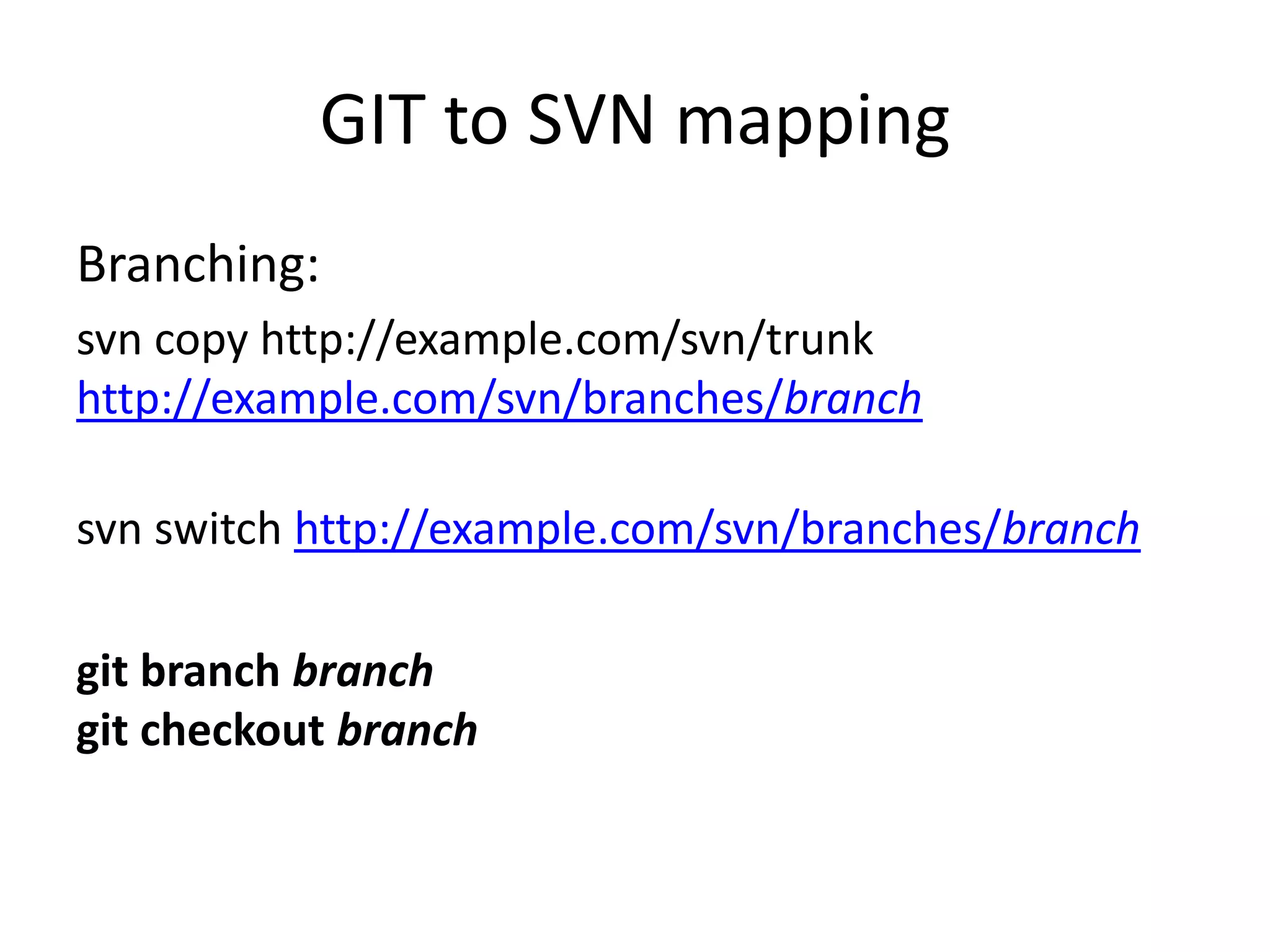 GIT to SVN mapping
Branching:
svn copy http://example.com/svn/trunk
http://example.com/svn/branches/branch

svn switch http://example.com/svn/branches/branch

git branch branch
git checkout branch
 