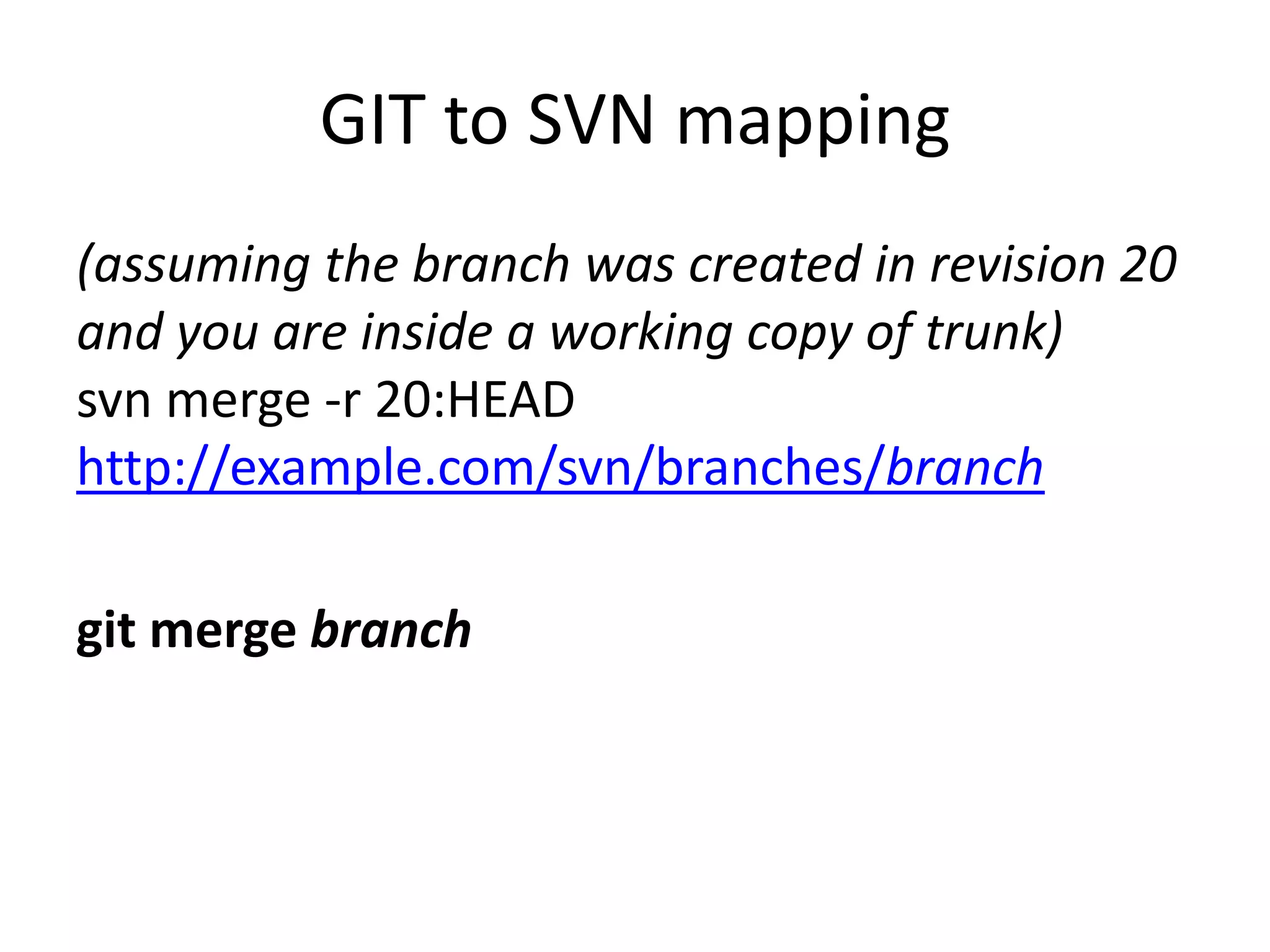 GIT to SVN mapping
(assuming the branch was created in revision 20
and you are inside a working copy of trunk)
svn merge -r 20:HEAD
http://example.com/svn/branches/branch

git merge branch
 