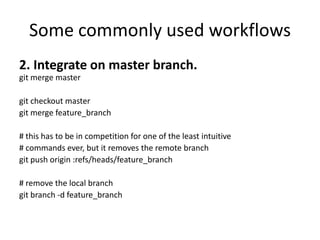 Some commonly used workflows
2. Integrate on master branch.
git merge master

git checkout master
git merge feature_branch

# this has to be in competition for one of the least intuitive
# commands ever, but it removes the remote branch
git push origin :refs/heads/feature_branch

# remove the local branch
git branch -d feature_branch
 