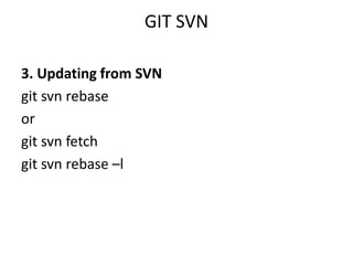 GIT SVN

3. Updating from SVN
git svn rebase
or
git svn fetch
git svn rebase –l
 