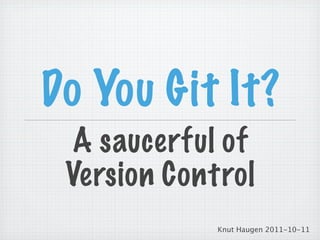 Do You Git It?
  A saucerful of
 Version Control
             Knut Haugen 2011-10-11
 