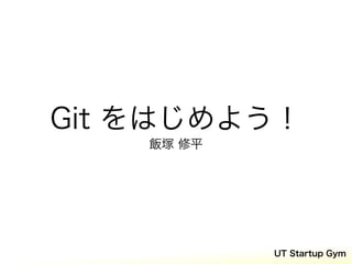 Git をはじめよう！
    飯塚 修平




            UT Startup Gym
 