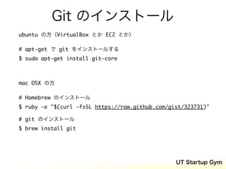 Git のインストール
ubuntu の方（VirtualBox とか EC2 とか）

# apt-get で git をインストールする
$ sudo apt-get install git-core



mac OSX の方

# Ho...