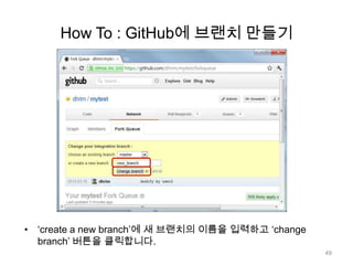 How To : GitHub에 브랜치 만들기




• „create a new branch‟에 새 브랜치의 이름을 입력하고 „change
  branch‟ 버튼을 클릭합니다.
                                                   49
 