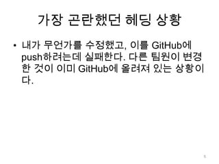 가장 곤란했던 헤딩 상황
• 내가 무언가를 수정했고, 이를 GitHub에
  push하려는데 실패한다. 다른 팀원이 변경
  한 것이 이미 GitHub에 올려져 있는 상황이
  다.




                           5
 