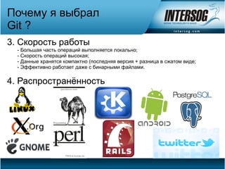 Почему я выбрал
Git ?
3. Скорость работы
  - Большая часть операций выполняется локально;
  - Скорость операций высокая;
  - Данные хранятся компактно (последняя версия + разница в сжатом виде;
  - Эффективно работает даже с бинарными файлами.

4. Распространённость
 