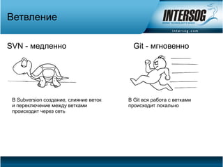 Ветвление

SVN - медленно                            Git - мгновенно




 В Subversion создание, слияние веток   В Git вся работа с ветками
 и переключение между ветками           происходит локально
 происходит через сеть
 