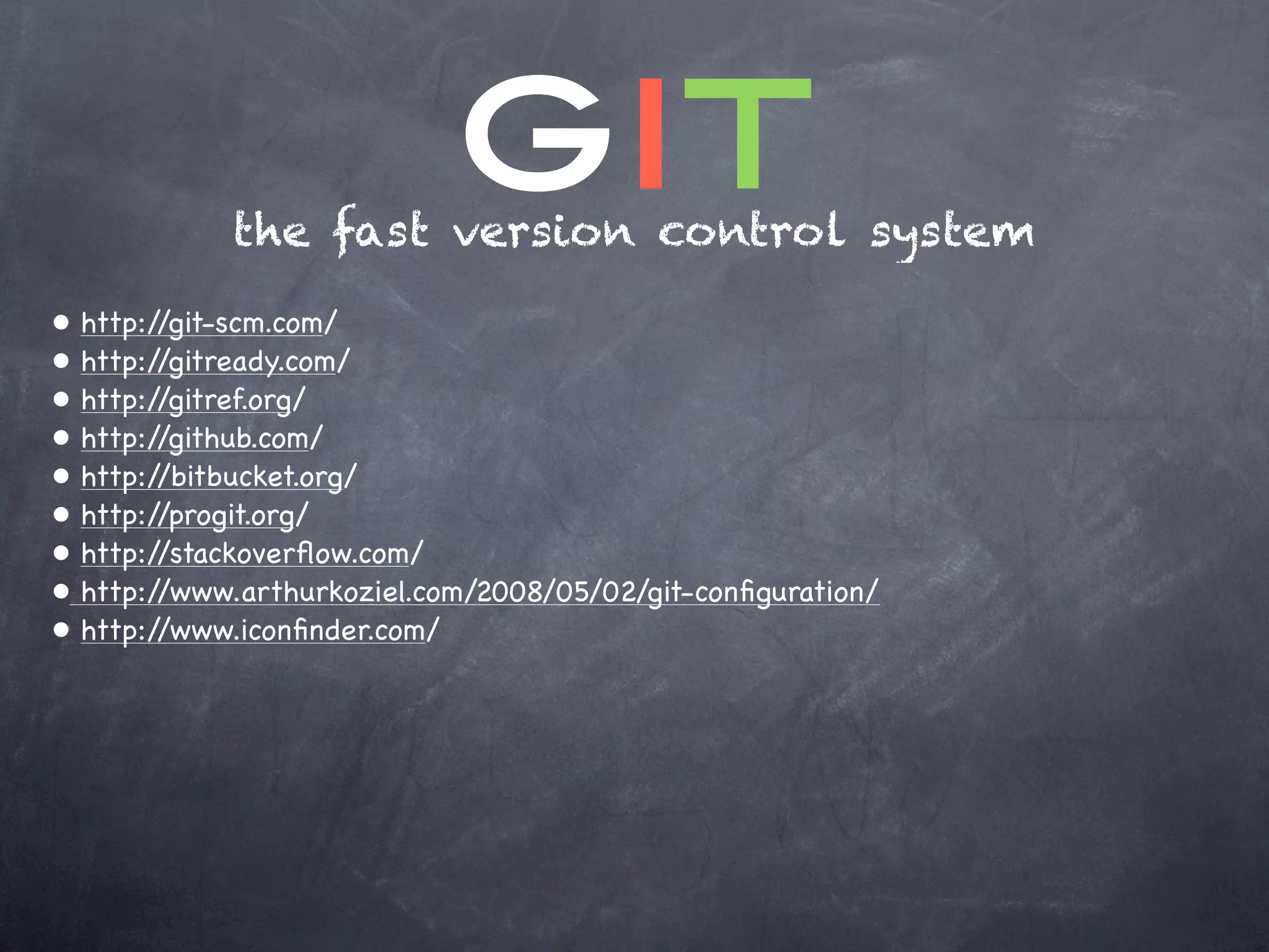 git
              the fast version control system
•   http://git-scm.com/
•   http://gitready.com/
•   http://gitref.org/
•   http://github.com/
•   http://bitbucket.org/
•   http://progit.org/
•   http://stackoverﬂow.com/
•   http://www.arthurkoziel.com/2008/05/02/git-conﬁguration/
•   http://www.iconﬁnder.com/
 