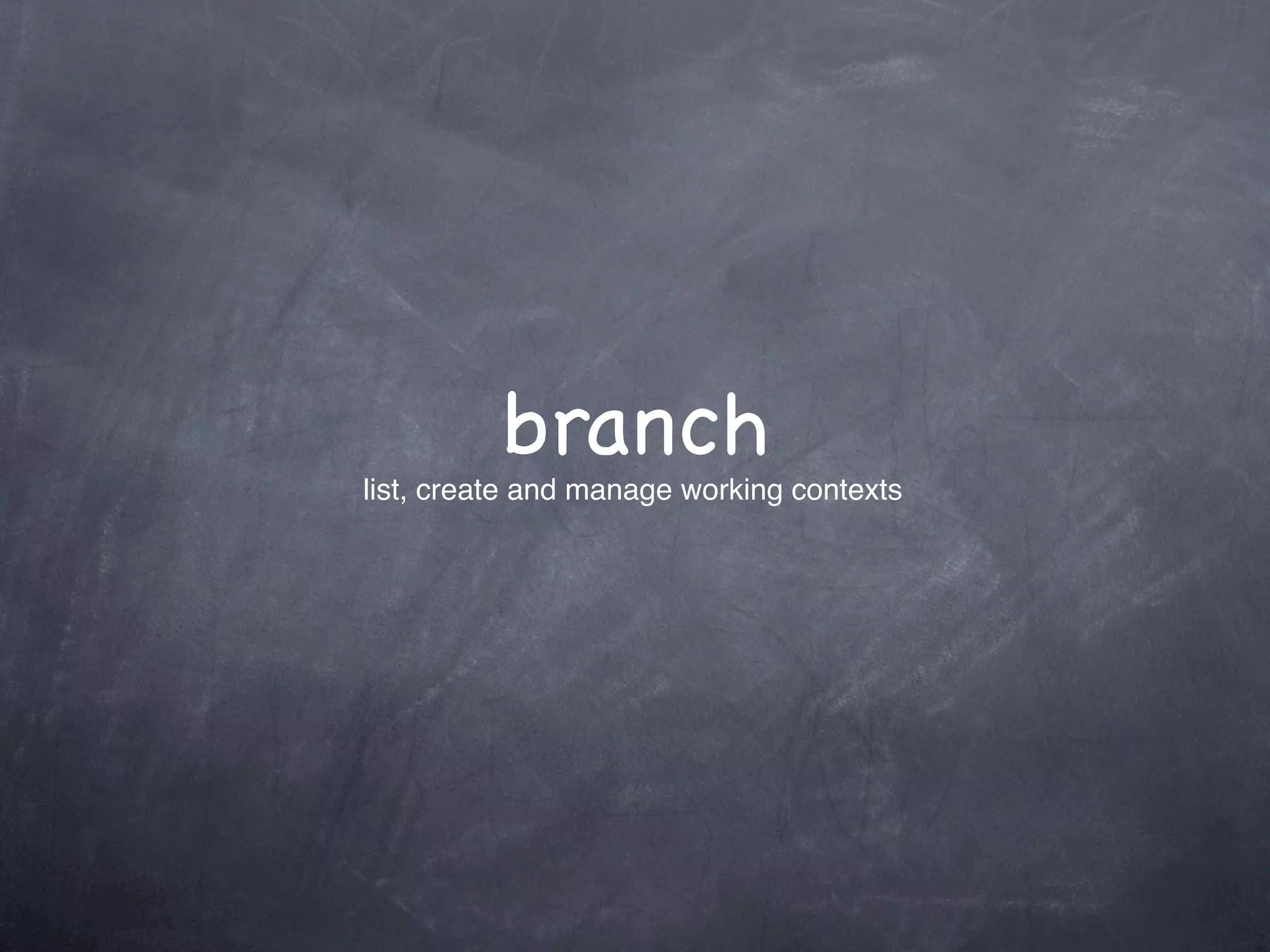 branch
list, create and manage working contexts
 