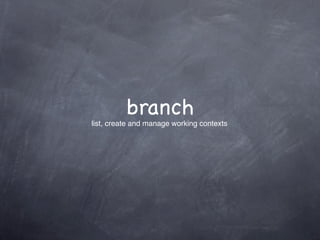 branch
list, create and manage working contexts
 