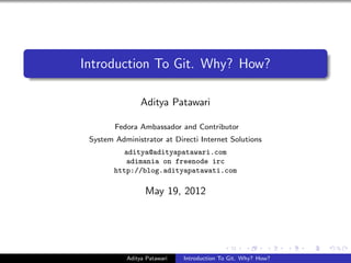 Introduction To Git. Why? How?

                Aditya Patawari

        Fedora Ambassador and Contributor
 System Administrator at Directi Internet Solutions
          aditya@adityapatawari.com
           adimania on freenode irc
        http://blog.adityapatawati.com

                 May 19, 2012




           Aditya Patawari   Introduction To Git. Why? How?
 
