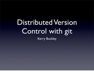 Distributed Version
 Control with git
      Kerry Buckley