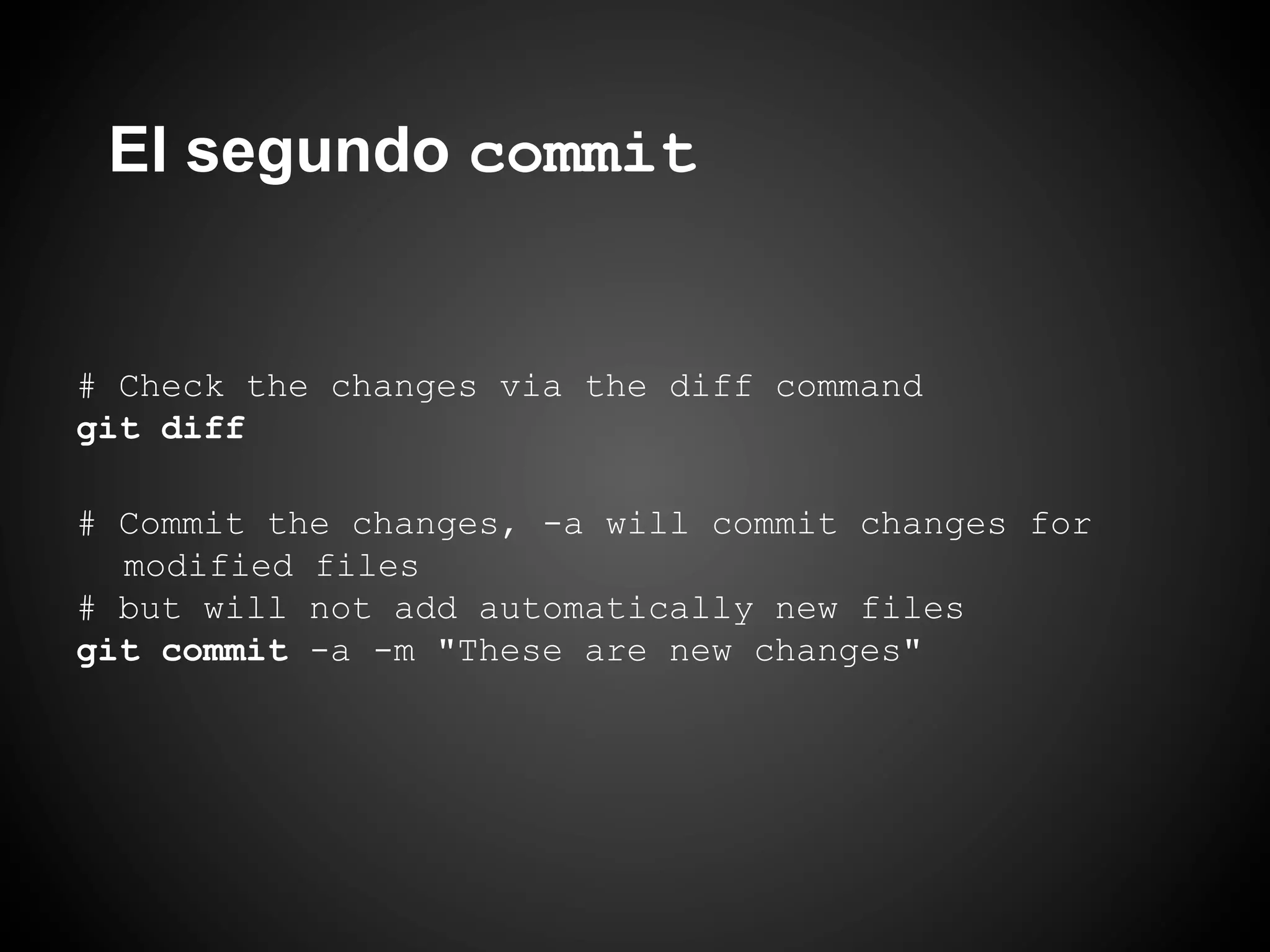 El segundo commit


# Check the changes via the diff command
git diff

# Commit the changes, -a will commit changes for
  modified files
# but will not add automatically new files
git commit -a -m "These are new changes"
 