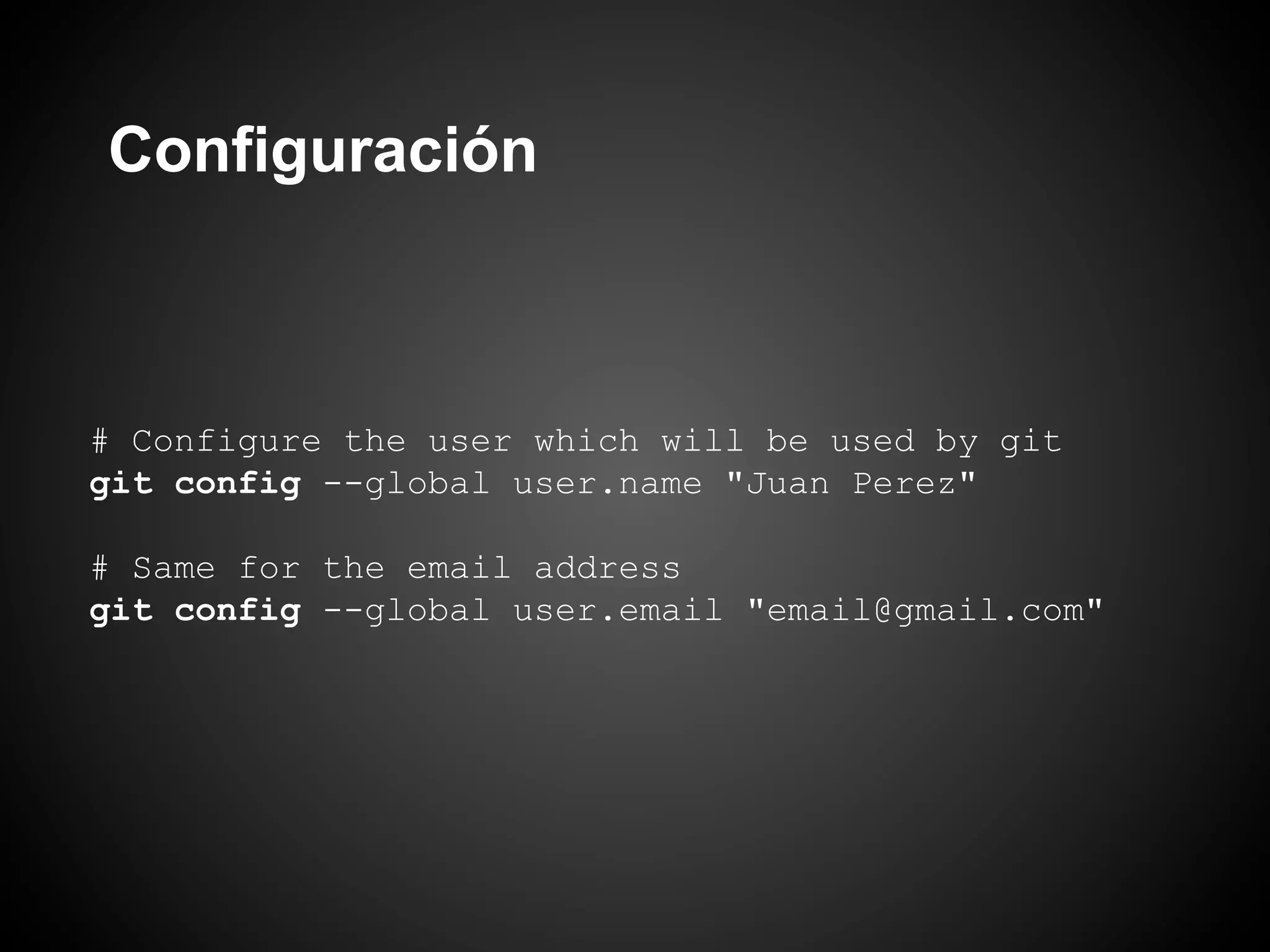 Configuración



# Configure the user which will be used by git
git config --global user.name "Juan Perez"

# Same for the email address
git config --global user.email "email@gmail.com"
 