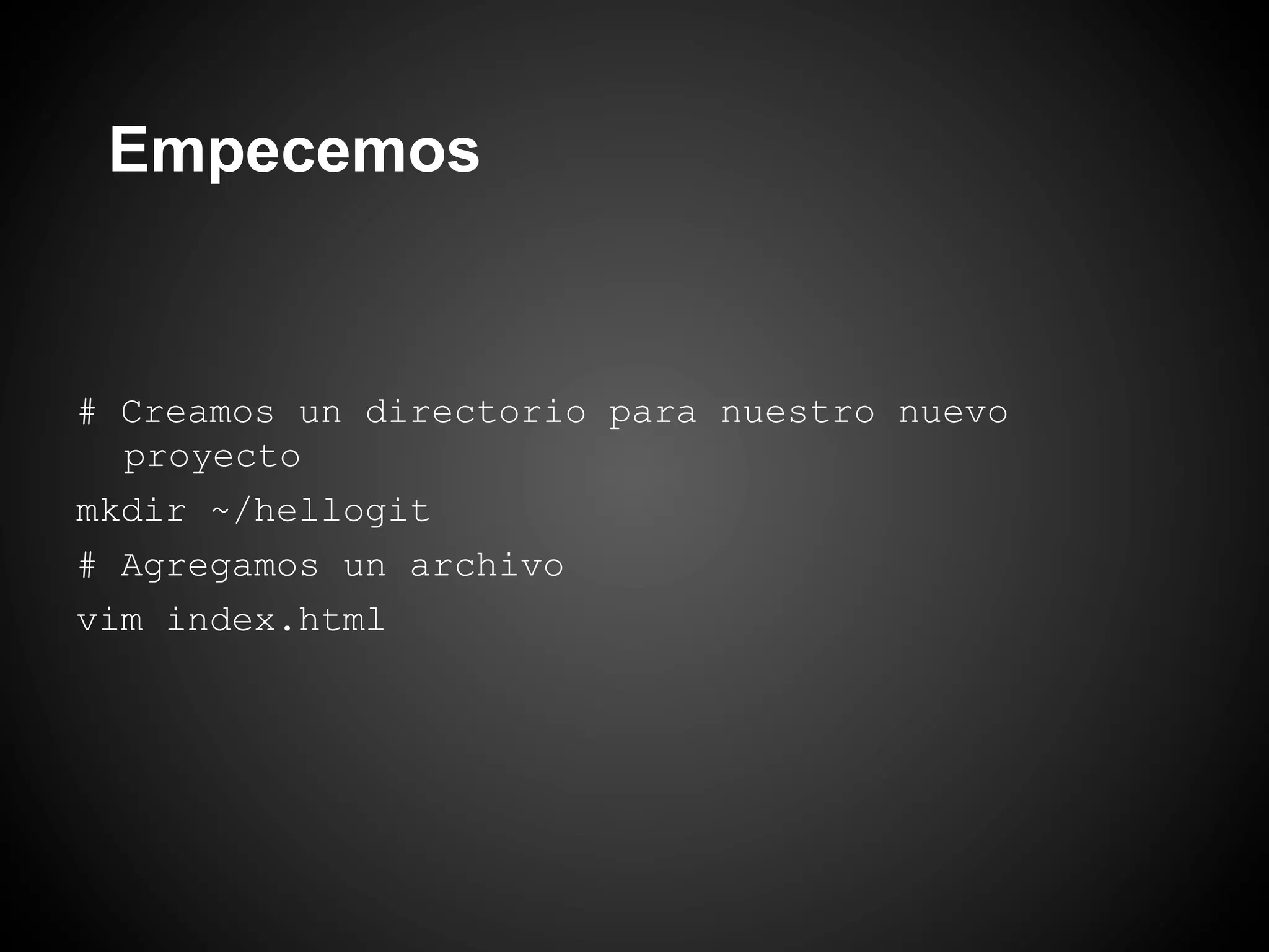 Empecemos


# Creamos un directorio para nuestro nuevo
  proyecto
mkdir ~/hellogit
# Agregamos un archivo
vim index.html
 