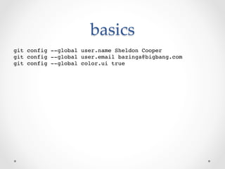 basics	
!
git config --global user.name Sheldon Cooper!
git config --global user.email bazinga@bigbang.com!
git config --global color.ui true!
 