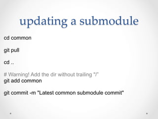 updating  a  submodule	
cd common

git pull

cd ..

# Warning! Add the dir without trailing "/”
git add common

git commit -m "Latest common submodule commit"
 