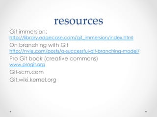 resources	
Git immersion:
http://library.edgecase.com/git_immersion/index.html
On branching with Git
http://nvie.com/posts/a-successful-git-branching-model/
Pro Git book (creative commons)
www.progit.org
Git-scm.com
Git.wiki.kernel.org
 