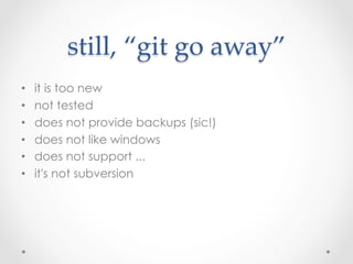 still,  “git  go  away”  	
•    it is too new
•    not tested
•    does not provide backups (sic!)
•    does not like windows
•    does not support ...
•    it's not subversion
 