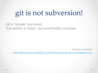 git  is  not  subversion!	
Git is "simple" but hard.
Subversion is "easy", but eventually complex.




                                                          Thomas Nicolaisen
    (http://blog.tfnico.com/2011/11/some-thoughts-on-git-vs-complexity.html)
 