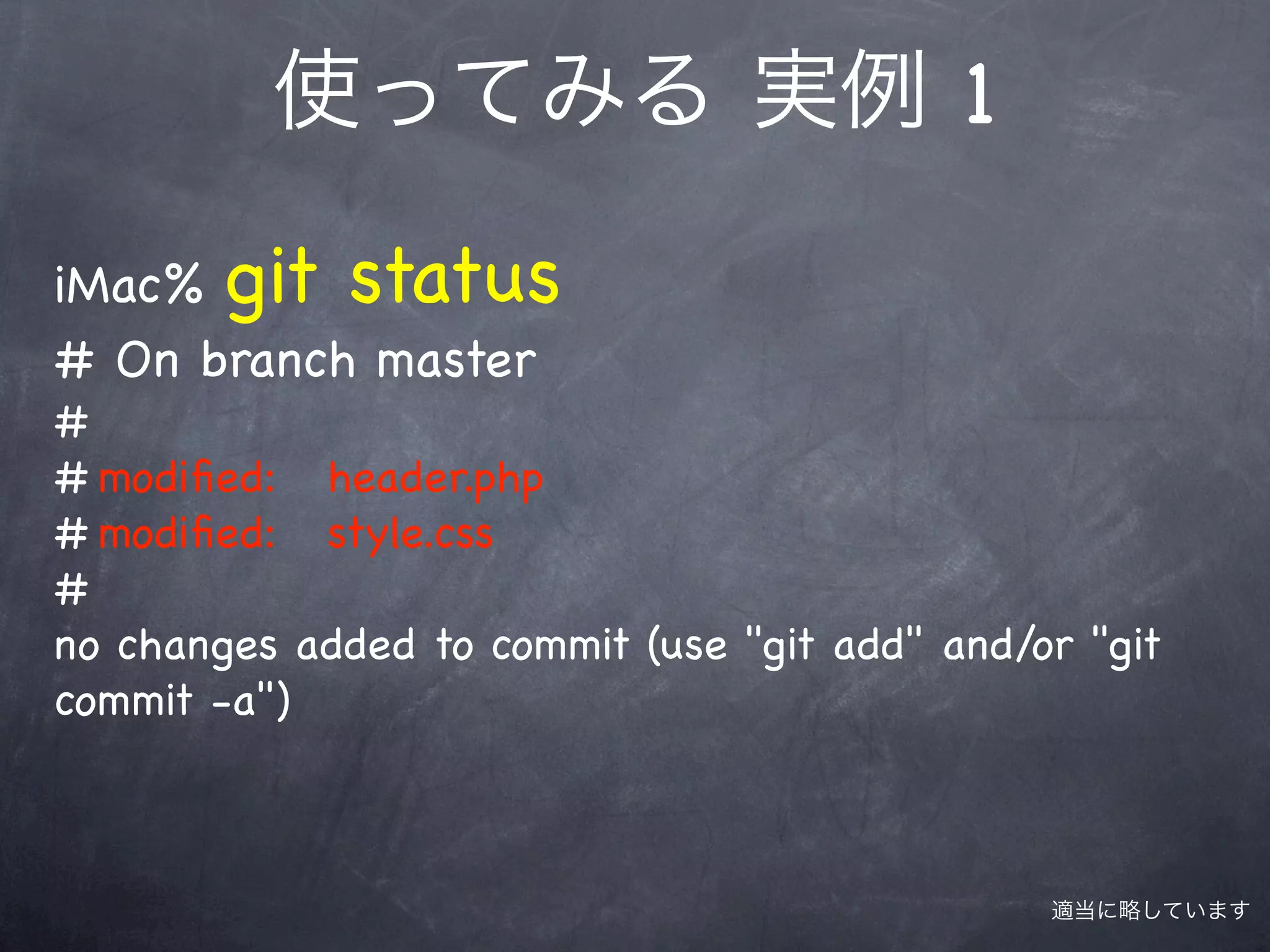 使ってみる 実例 1

iMac% git status
# On branch master
#
#!modiﬁed: header.php
#!modiﬁed: style.css
#
no changes added to commit (use "git add" and/or "git
commit -a")



                                               適当に略しています
 