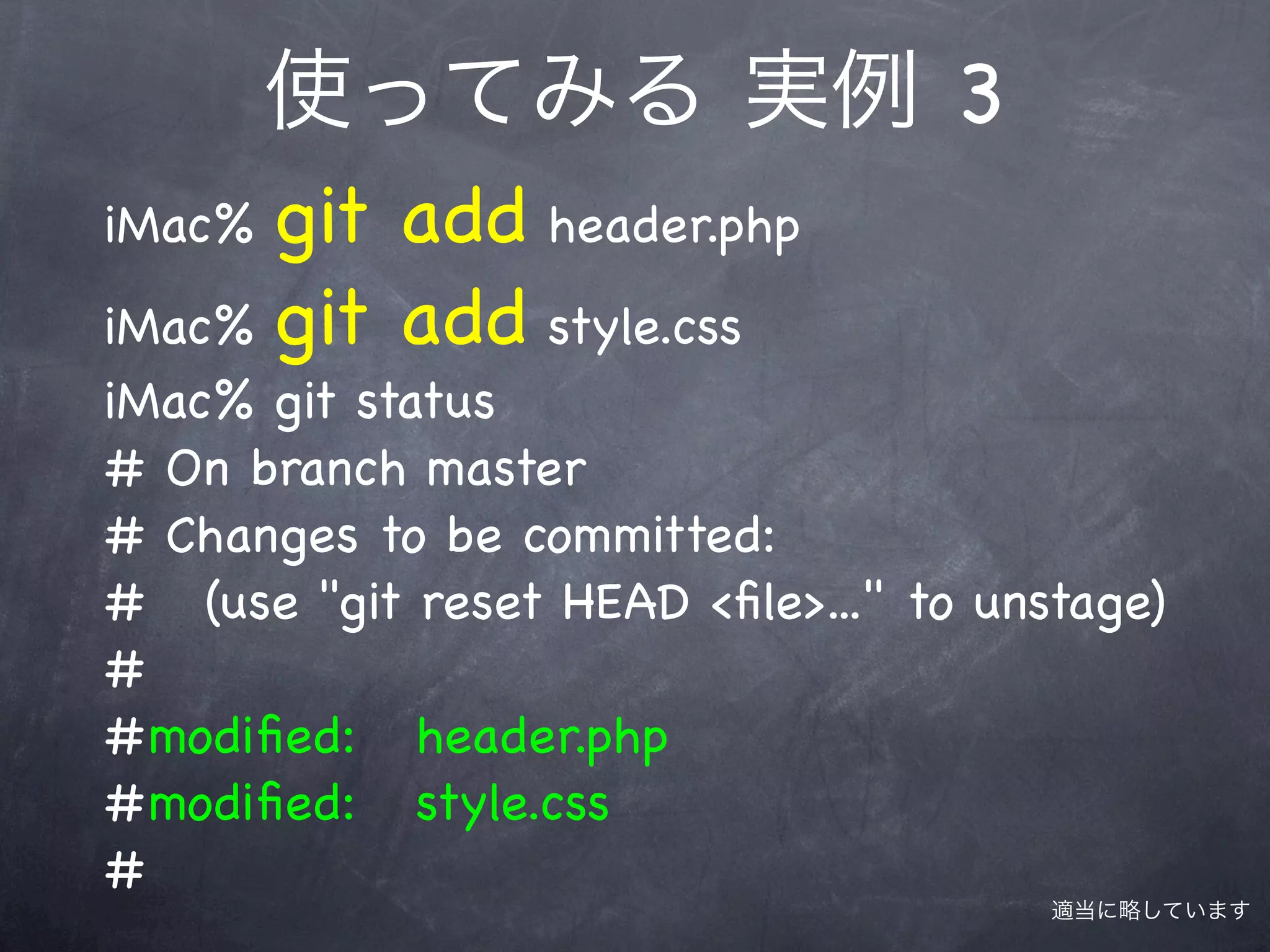 使ってみる 実例 3
iMac% git add header.php
iMac% git add style.css
iMac% git status
# On branch master
# Changes to be committed:
# (use "git reset HEAD <ﬁle>..." to unstage)
#
#! odiﬁed: header.php
  m
#! odiﬁed: style.css
  m
#
                                       適当に略しています
 