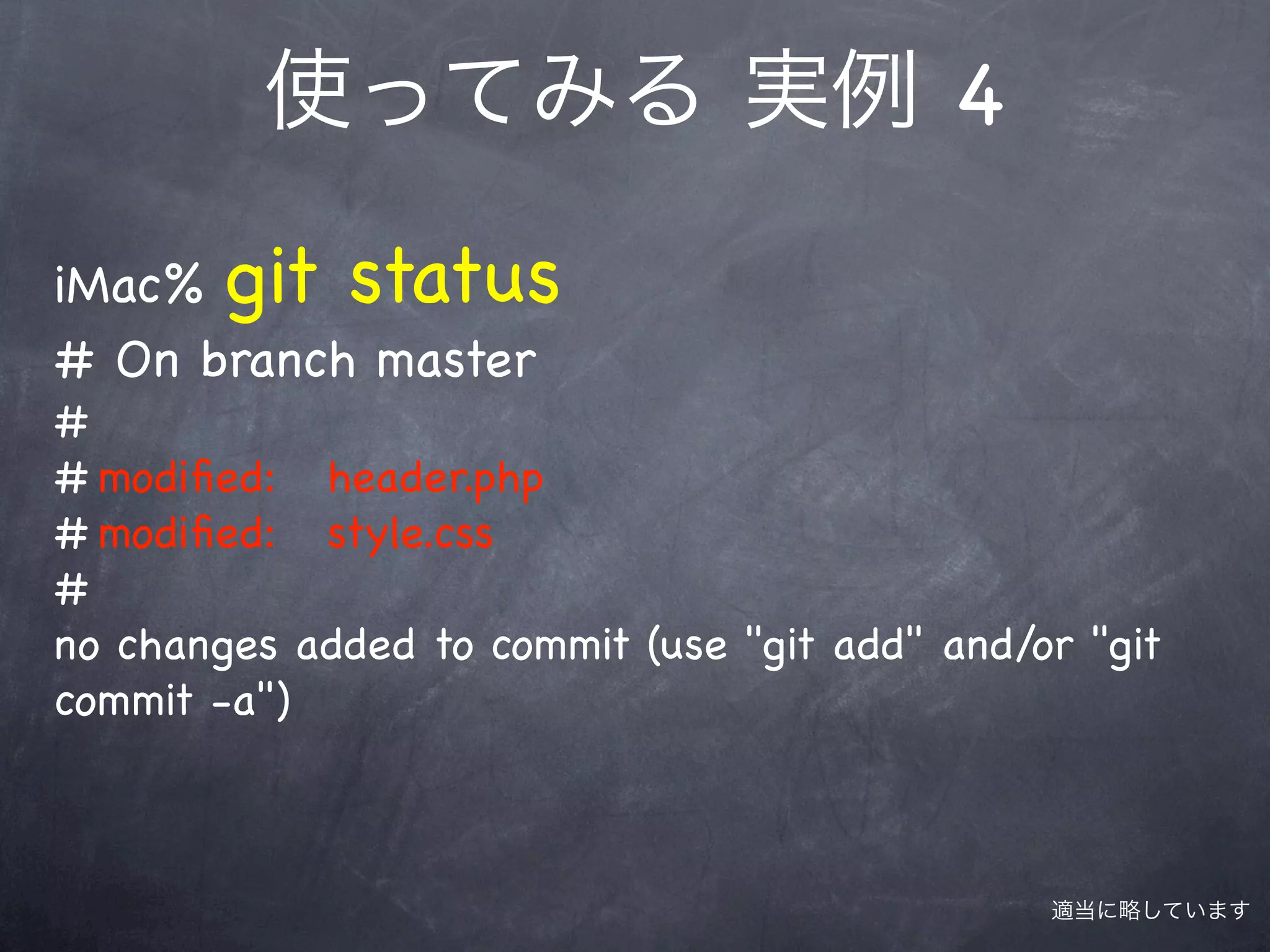 使ってみる 実例 4

iMac% git status
# On branch master
#
#!modiﬁed: header.php
#!modiﬁed: style.css
#
no changes added to commit (use "git add" and/or "git
commit -a")



                                               適当に略しています
 