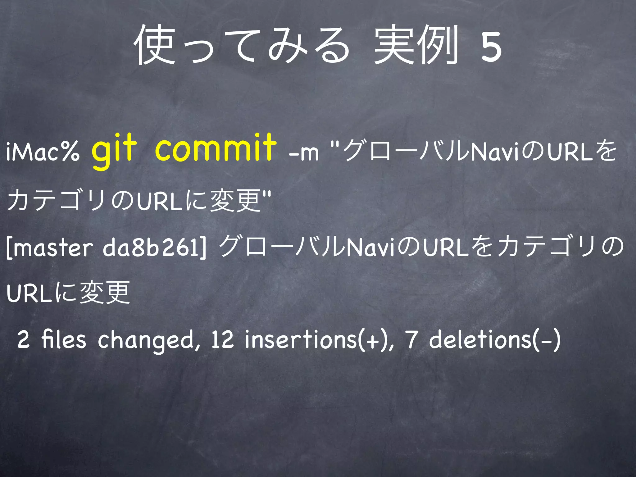 使ってみる 実例 5

iMac%   git commit -m "グローバルNaviのURLを
カテゴリのURLに変更"
[master da8b261] グローバルNaviのURLをカテゴリの
URLに変更
2 ﬁles changed, 12 insertions(+), 7 deletions(-)
 