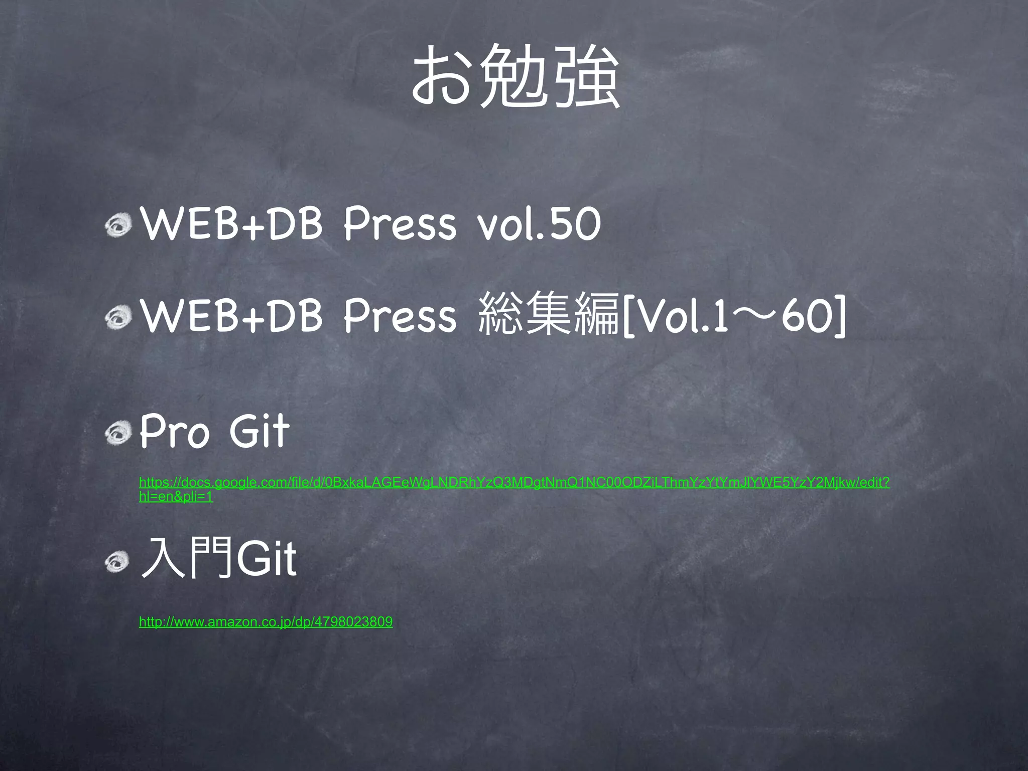 お勉強
WEB+DB Press vol.50
WEB+DB Press 総集編[Vol.1∼60]

Pro Git
https://docs.google.com/file/d/0BxkaLAGEeWgLNDRhYzQ3MDgtNmQ1NC00ODZiLThmYzYtYmJlYWE5YzY2Mjkw/edit?
hl=en&pli=1




入門Git
http://www.amazon.co.jp/dp/4798023809
 
