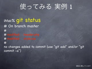 使ってみる 実例 1

iMac% git status
# On branch master
#
#!modiﬁed: header.php
#!modiﬁed: style.css
#
no changes added to commit (use "git add" and/or "git
commit -a")



                                               適当に略しています
 