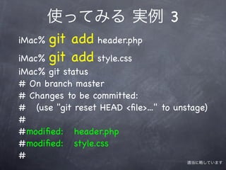 使ってみる 実例 3
iMac% git add header.php
iMac% git add style.css
iMac% git status
# On branch master
# Changes to be committed:
# (use "git reset HEAD <ﬁle>..." to unstage)
#
#! odiﬁed: header.php
  m
#! odiﬁed: style.css
  m
#
                                       適当に略しています
 