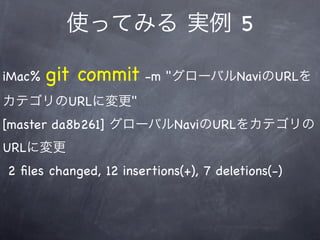 使ってみる 実例 5

iMac%   git commit -m "グローバルNaviのURLを
カテゴリのURLに変更"
[master da8b261] グローバルNaviのURLをカテゴリの
URLに変更
2 ﬁles changed, 12 insertions(+), 7 deletions(-)
 