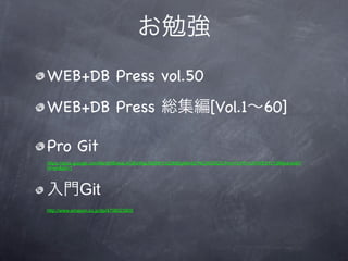 お勉強
WEB+DB Press vol.50
WEB+DB Press 総集編[Vol.1∼60]

Pro Git
https://docs.google.com/file/d/0BxkaLAGEeWgLNDRhYzQ3MDgtNmQ1NC00ODZiLThmYzYtYmJlYWE5YzY2Mjkw/edit?
hl=en&pli=1




入門Git
http://www.amazon.co.jp/dp/4798023809
 