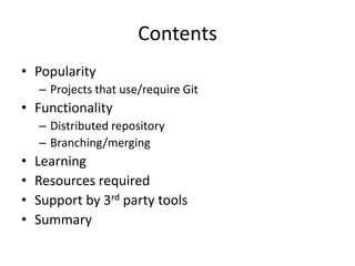 Contents
• Popularity
    – Projects that use/require Git
• Functionality
    – Distributed repository
    – Branching/merging
•   Learning
•   Resources required
•   Support by 3rd party tools
•   Summary
 