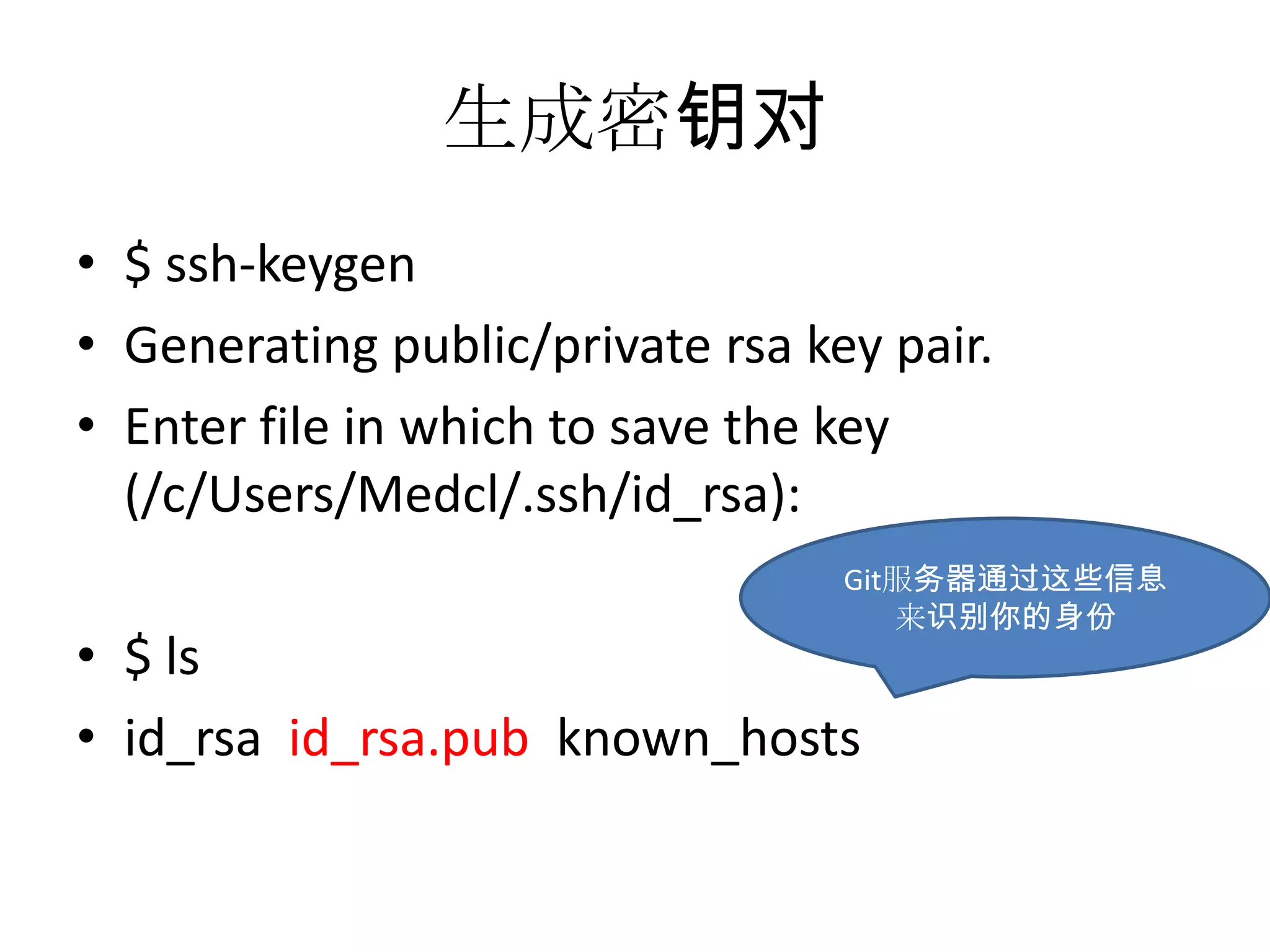 生成密钥对
• $ ssh-keygen
• Generating public/private rsa key pair.
• Enter file in which to save the key
  (/c/Users/Medcl/.ssh/id_rsa):
                                  Git服务器通过这些信息
                                     来识别你的身份
• $ ls
• id_rsa id_rsa.pub known_hosts
 