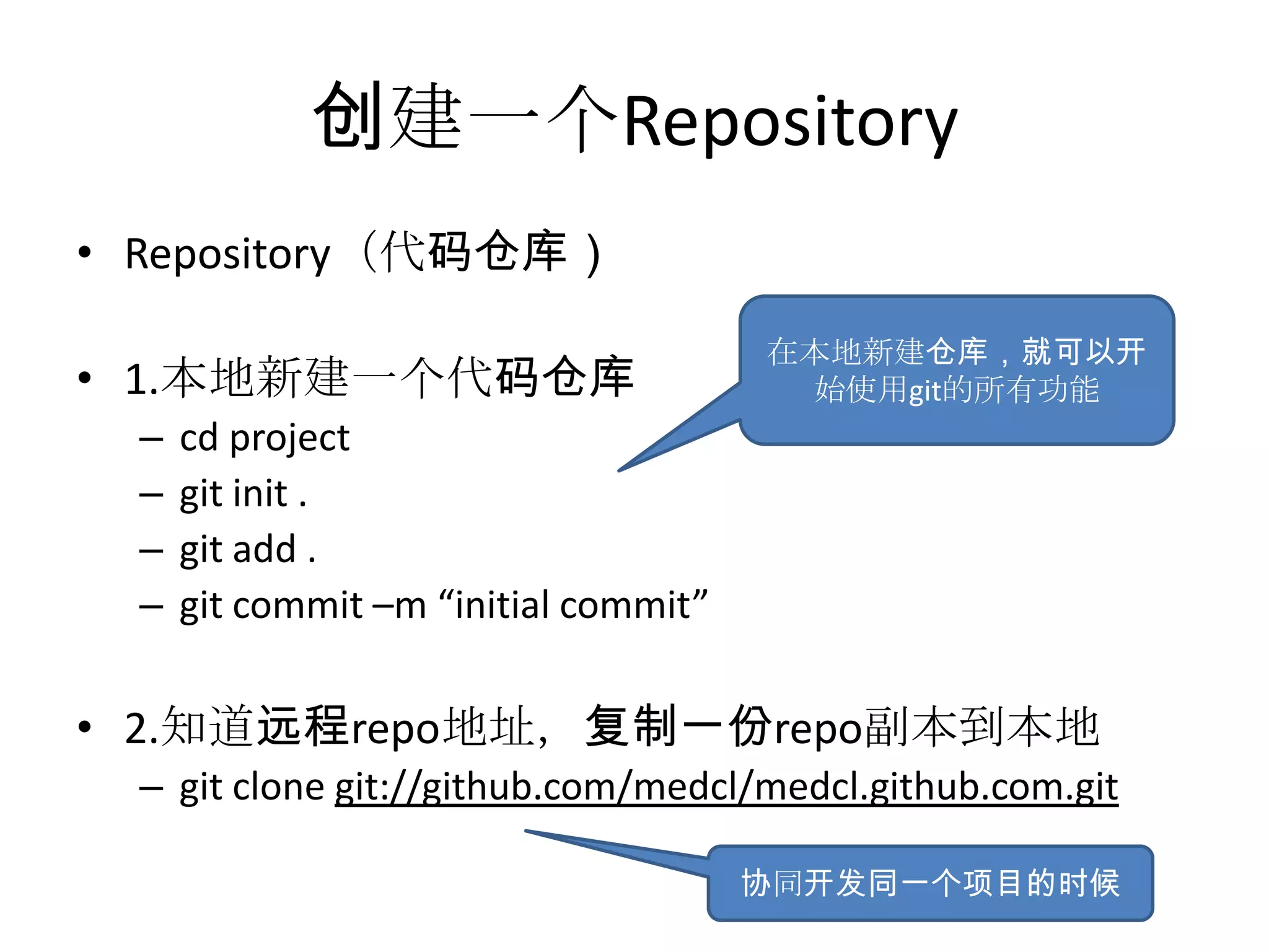 创建一个Repository
• Repository（代码仓库）
                                       在本地新建仓库，就可以开
• 1.本地新建一个代码仓库                          始使用git的所有功能
  –   cd project
  –   git init .
  –   git add .
  –   git commit –m “initial commit”

• 2.知道远程repo地址，复制一份repo副本到本地
  – git clone git://github.com/medcl/medcl.github.com.git

                                       协同开发同一个项目的时候
 