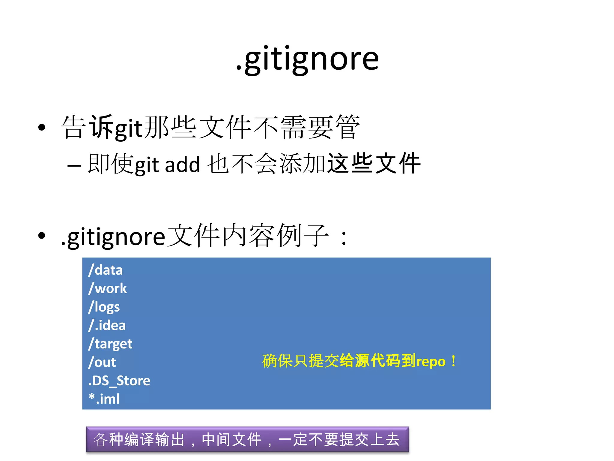 .gitignore
• 告诉git那些文件不需要管
 – 即使git add 也不会添加这些文件


• .gitignore文件内容例子：
   /data
   /work
   /logs
   /.idea
   /target
   /out         确保只提交给源代码到repo！
   .DS_Store
   *.iml

   各种编译输出，中间文件，一定不要提交上去
 