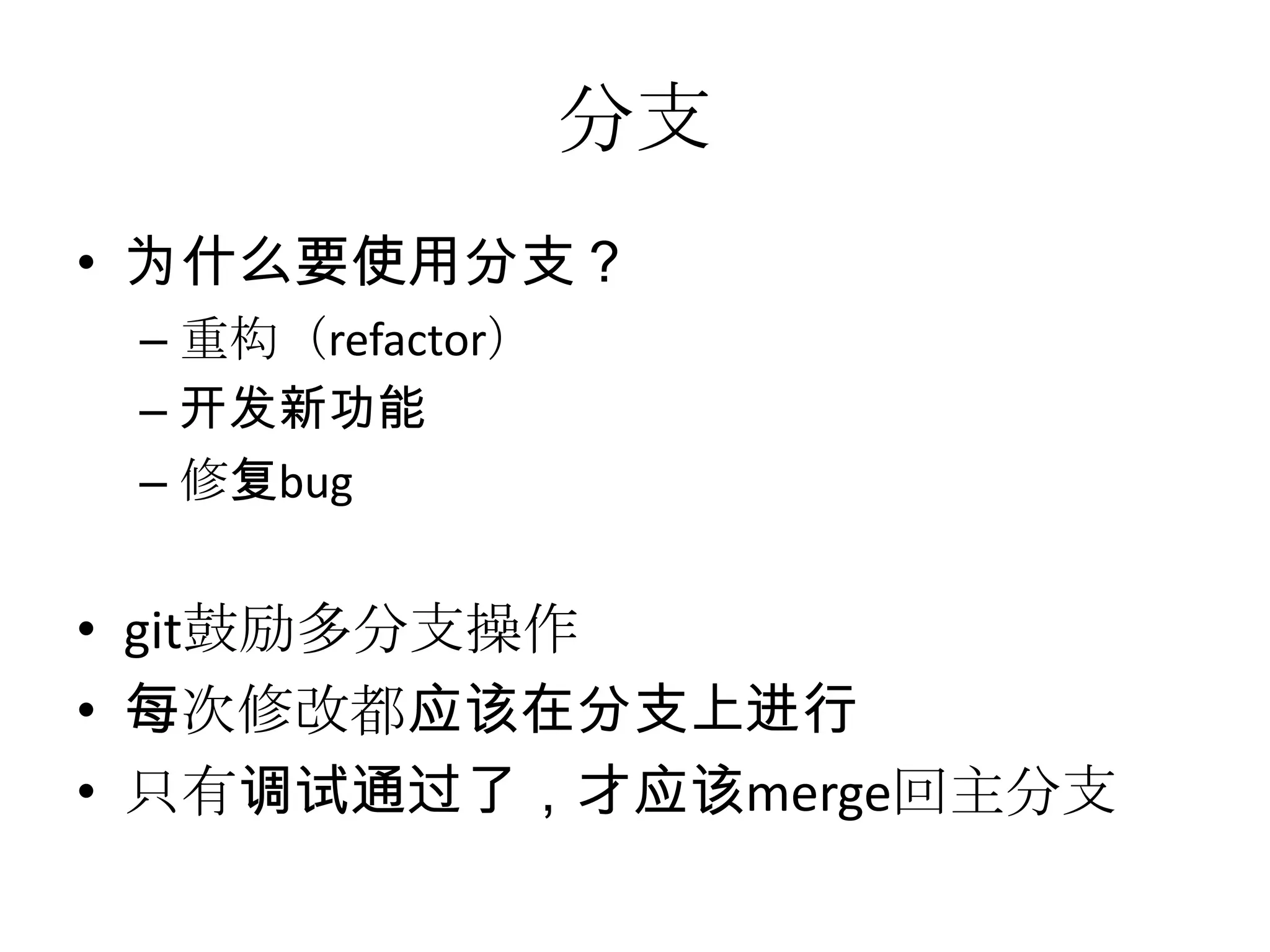 分支
• 为什么要使用分支？
 – 重构（refactor）
 – 开发新功能
 – 修复bug


• git鼓励多分支操作
• 每次修改都应该在分支上进行
• 只有调试通过了，才应该merge回主分支
 