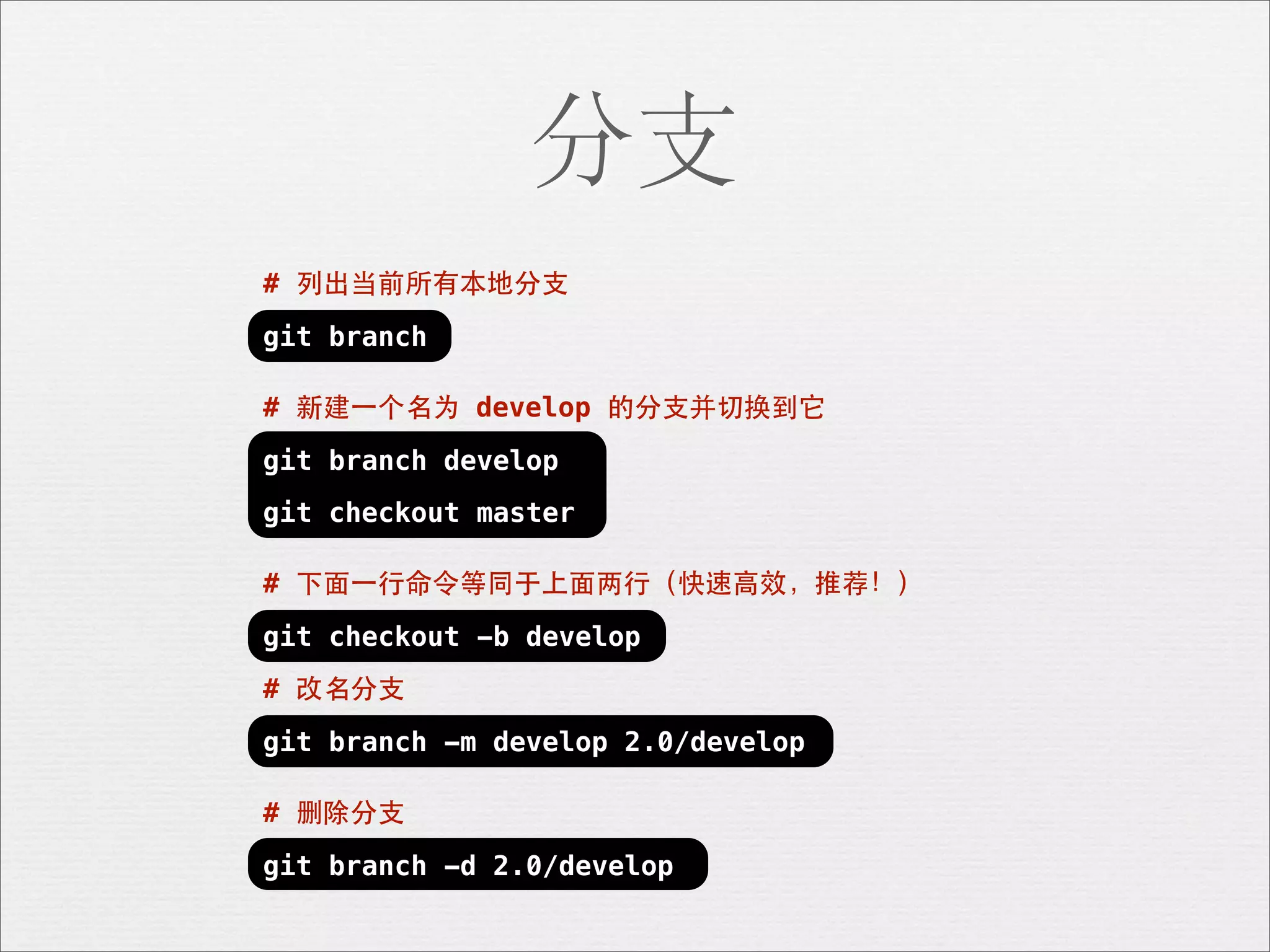 分支
# 列出当前所有本地分⽀支
git branch

# 新建⼀一个名为 develop 的分⽀支并切换到它
git branch develop
git checkout master

# 下⾯面⼀一⾏行命令等同于上⾯面两⾏行（快速⾼高效，推荐！）
git checkout -b develop
# 改名分⽀支
git branch -m develop 2.0/develop

# 删除分⽀支
git branch -d 2.0/develop
 